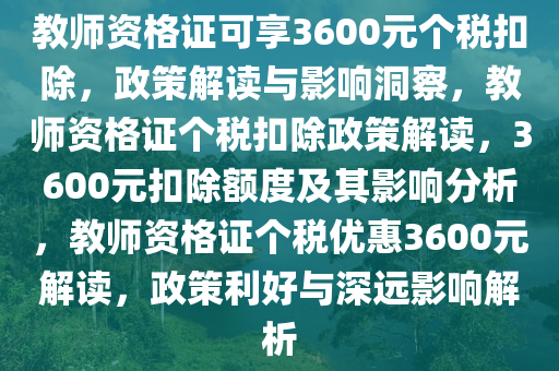 教师资格证可享3600元个税扣除，政策解读与影响洞察，教师资格证个税扣除政策解读，3600元扣除额度及其影响分析，教师资格证个税优惠3600元解读，政策利好与深远影响解析