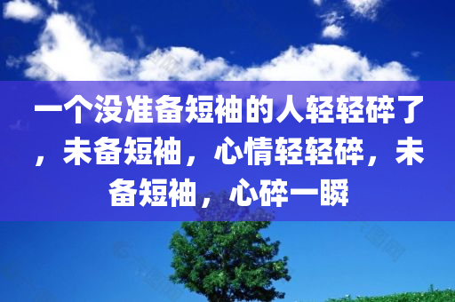 一个没准备短袖的人轻轻碎了，未备短袖，心情轻轻碎，未备短袖，心碎一瞬