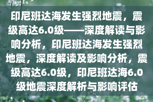 印尼班达海发生强烈地震，震级高达6.0级——深度解读与影响分析，印尼班达海发生强烈地震，深度解读及影响分析，震级高达6.0级，印尼班达海6.0级地震深度解析与影响评估