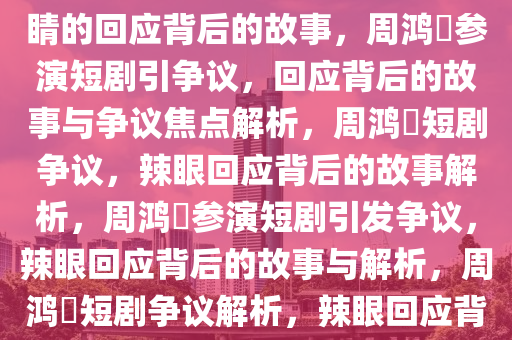 周鸿祎参演短剧引发争议，辣眼睛的回应背后的故事，周鸿祎参演短剧引争议，回应背后的故事与争议焦点解析，周鸿祎短剧争议，辣眼回应背后的故事解析，周鸿祎参演短剧引发争议，辣眼回应背后的故事与解析，周鸿祎短剧争议解析，辣眼回应背后的故事揭秘