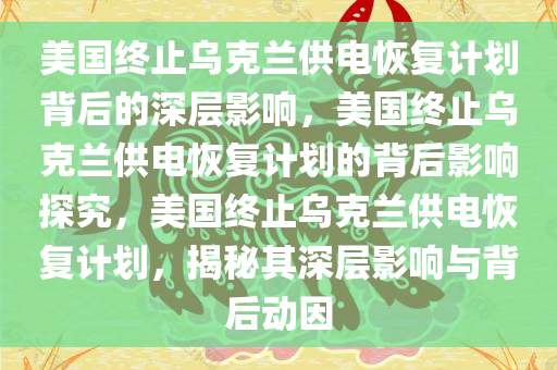 美国终止乌克兰供电恢复计划背后的深层影响，美国终止乌克兰供电恢复计划的背后影响探究，美国终止乌克兰供电恢复计划，揭秘其深层影响与背后动因