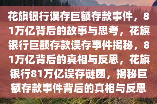 花旗银行误存巨额存款事件，81万亿背后的故事与思考，花旗银行巨额存款误存事件揭秘，81万亿背后的真相与反思，花旗银行81万亿误存谜团，揭秘巨额存款事件背后的真相与反思