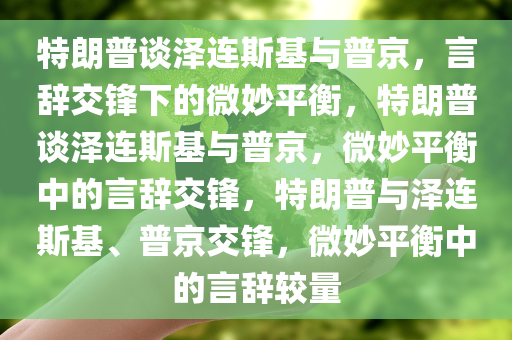 特朗普谈泽连斯基与普京，言辞交锋下的微妙平衡，特朗普谈泽连斯基与普京，微妙平衡中的言辞交锋，特朗普与泽连斯基、普京交锋，微妙平衡中的言辞较量