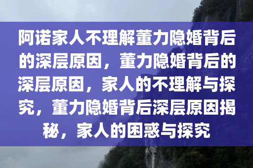 阿诺家人不理解董力隐婚背后的深层原因，董力隐婚背后的深层原因，家人的不理解与探究，董力隐婚背后深层原因揭秘，家人的困惑与探究