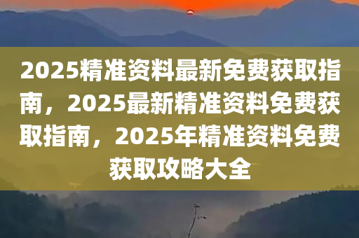 2025精准资料最新免费获取指南，2025最新精准资料免费获取指南，2025年精准资料免费获取攻略大全