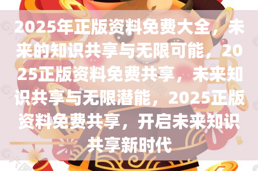 2025年正版资料免费大全，未来的知识共享与无限可能，2025正版资料免费共享，未来知识共享与无限潜能，2025正版资料免费共享，开启未来知识共享新时代