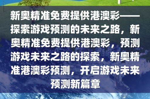 新奥精准免费提供港澳彩——探索游戏预测的未来之路，新奥精准免费提供港澳彩，预测游戏未来之路的探索，新奥精准港澳彩预测，开启游戏未来预测新篇章