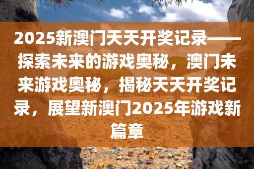 2025新澳门天天开奖记录——探索未来的游戏奥秘，澳门未来游戏奥秘，揭秘天天开奖记录，展望新澳门2025年游戏新篇章