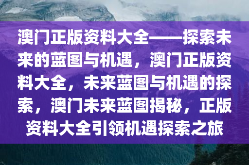 澳门正版资料大全——探索未来的蓝图与机遇，澳门正版资料大全，未来蓝图与机遇的探索，澳门未来蓝图揭秘，正版资料大全引领机遇探索之旅