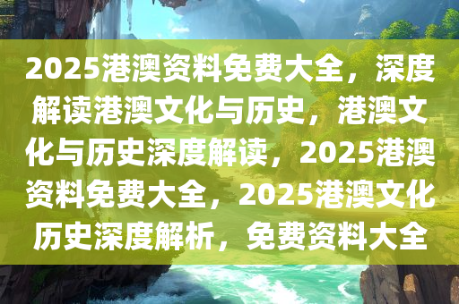 2025港澳资料免费大全，深度解读港澳文化与历史，港澳文化与历史深度解读，2025港澳资料免费大全，2025港澳文化历史深度解析，免费资料大全