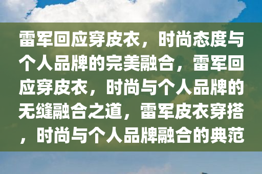 雷军回应穿皮衣，时尚态度与个人品牌的完美融合，雷军回应穿皮衣，时尚与个人品牌的无缝融合之道，雷军皮衣穿搭，时尚与个人品牌融合的典范