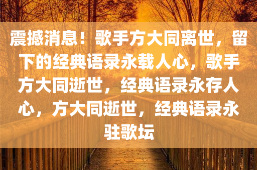 震撼消息！歌手方大同离世，留下的经典语录永载人心，歌手方大同逝世，经典语录永存人心，方大同逝世，经典语录永驻歌坛