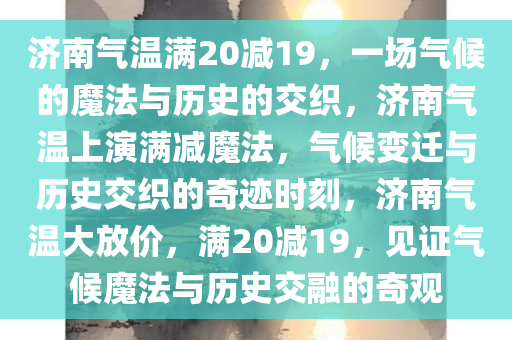 济南气温满20减19，一场气候的魔法与历史的交织，济南气温上演满减魔法，气候变迁与历史交织的奇迹时刻，济南气温大放价，满20减19，见证气候魔法与历史交融的奇观