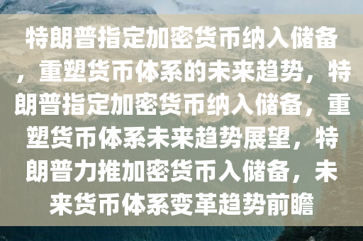 特朗普指定加密货币纳入储备，重塑货币体系的未来趋势，特朗普指定加密货币纳入储备，重塑货币体系未来趋势展望，特朗普力推加密货币入储备，未来货币体系变革趋势前瞻