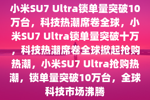 小米SU7 Ultra锁单量突破10万台，科技热潮席卷全球，小米SU7 Ultra锁单量突破十万，科技热潮席卷全球掀起抢购热潮，小米SU7 Ultra抢购热潮，锁单量突破10万台，全球科技市场沸腾