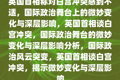 英国首相称对白宫冲突感到不适，国际政治舞台上的微妙变化与深层影响，英国首相谈白宫冲突，国际政治舞台的微妙变化与深层影响分析，国际政治风云突变，英国首相谈白宫冲突，揭示微妙变化与深层影响