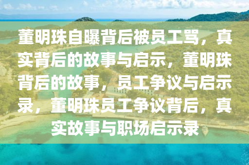 董明珠自曝背后被员工骂，真实背后的故事与启示，董明珠背后的故事，员工争议与启示录，董明珠员工争议背后，真实故事与职场启示录