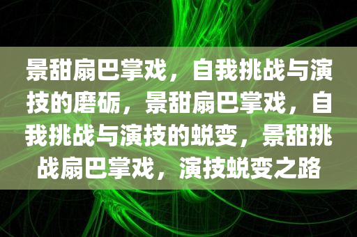 景甜扇巴掌戏，自我挑战与演技的磨砺，景甜扇巴掌戏，自我挑战与演技的蜕变，景甜挑战扇巴掌戏，演技蜕变之路