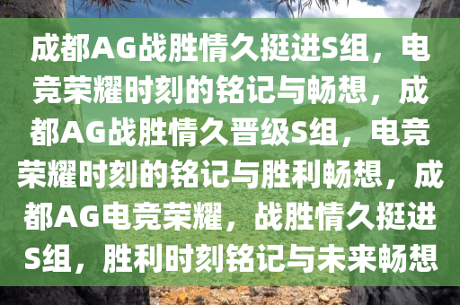 成都AG战胜情久挺进S组，电竞荣耀时刻的铭记与畅想，成都AG战胜情久晋级S组，电竞荣耀时刻的铭记与胜利畅想，成都AG电竞荣耀，战胜情久挺进S组，胜利时刻铭记与未来畅想