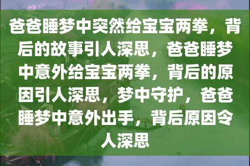 爸爸睡梦中突然给宝宝两拳，背后的故事引人深思，爸爸睡梦中意外给宝宝两拳，背后的原因引人深思，梦中守护，爸爸睡梦中意外出手，背后原因令人深思