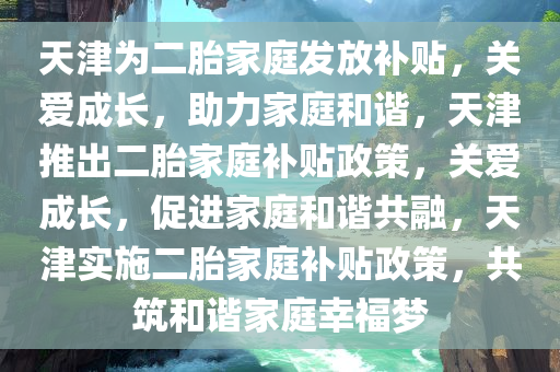 天津为二胎家庭发放补贴，关爱成长，助力家庭和谐，天津推出二胎家庭补贴政策，关爱成长，促进家庭和谐共融，天津实施二胎家庭补贴政策，共筑和谐家庭幸福梦