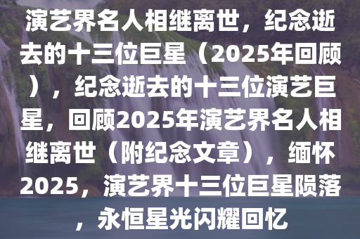 演艺界名人相继离世，纪念逝去的十三位巨星（2025年回顾），纪念逝去的十三位演艺巨星，回顾2025年演艺界名人相继离世（附纪念文章），缅怀2025，演艺界十三位巨星陨落，永恒星光闪耀回忆