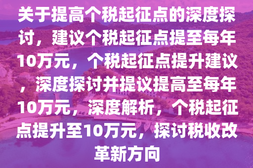 关于提高个税起征点的深度探讨，建议个税起征点提至每年10万元，个税起征点提升建议，深度探讨并提议提高至每年10万元，深度解析，个税起征点提升至10万元，探讨税收改革新方向