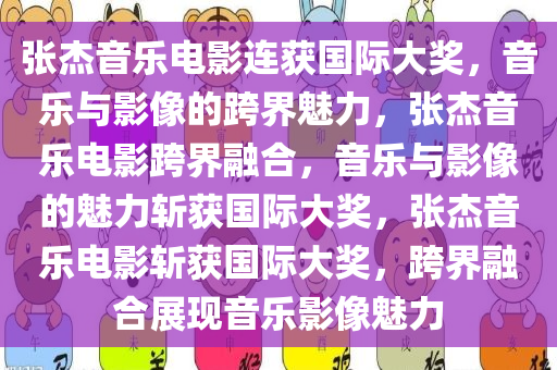 张杰音乐电影连获国际大奖，音乐与影像的跨界魅力，张杰音乐电影跨界融合，音乐与影像的魅力斩获国际大奖，张杰音乐电影斩获国际大奖，跨界融合展现音乐影像魅力