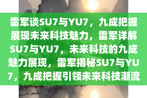 雷军谈SU7与YU7，九成把握展现未来科技魅力，雷军详解SU7与YU7，未来科技的九成魅力展现，雷军揭秘SU7与YU7，九成把握引领未来科技潮流