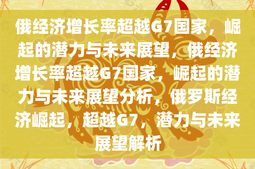 俄经济增长率超越G7国家，崛起的潜力与未来展望，俄经济增长率超越G7国家，崛起的潜力与未来展望分析，俄罗斯经济崛起，超越G7，潜力与未来展望解析