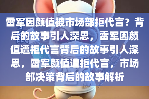 雷军因颜值被市场部拒代言？背后的故事引人深思，雷军因颜值遭拒代言背后的故事引人深思，雷军颜值遭拒代言，市场部决策背后的故事解析