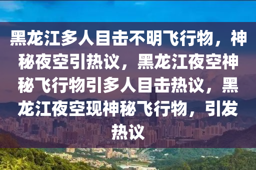 黑龙江多人目击不明飞行物，神秘夜空引热议，黑龙江夜空神秘飞行物引多人目击热议，黑龙江夜空现神秘飞行物，引发热议