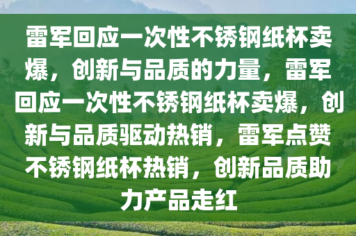 雷军回应一次性不锈钢纸杯卖爆，创新与品质的力量，雷军回应一次性不锈钢纸杯卖爆，创新与品质驱动热销，雷军点赞不锈钢纸杯热销，创新品质助力产品走红