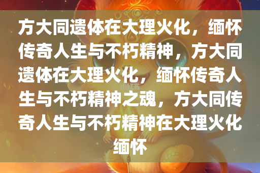 方大同遗体在大理火化，缅怀传奇人生与不朽精神，方大同遗体在大理火化，缅怀传奇人生与不朽精神之魂，方大同传奇人生与不朽精神在大理火化缅怀