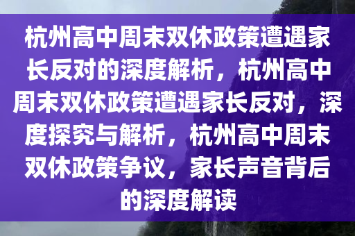 杭州高中周末双休政策遭遇家长反对的深度解析，杭州高中周末双休政策遭遇家长反对，深度探究与解析，杭州高中周末双休政策争议，家长声音背后的深度解读