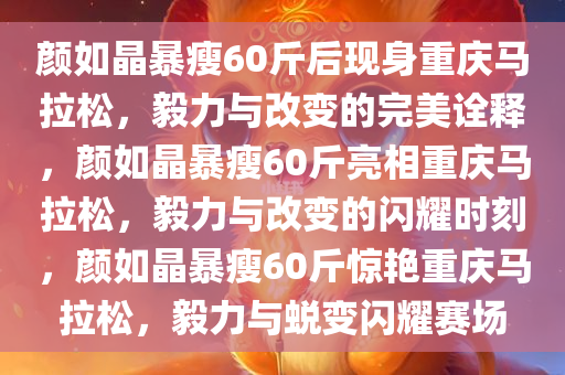 颜如晶暴瘦60斤后现身重庆马拉松，毅力与改变的完美诠释，颜如晶暴瘦60斤亮相重庆马拉松，毅力与改变的闪耀时刻，颜如晶暴瘦60斤惊艳重庆马拉松，毅力与蜕变闪耀赛场