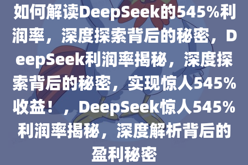 如何解读DeepSeek的545%利润率，深度探索背后的秘密，DeepSeek利润率揭秘，深度探索背后的秘密，实现惊人545%收益！，DeepSeek惊人545%利润率揭秘，深度解析背后的盈利秘密