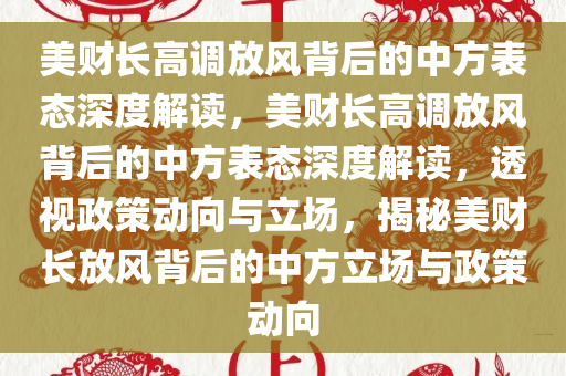 美财长高调放风背后的中方表态深度解读，美财长高调放风背后的中方表态深度解读，透视政策动向与立场，揭秘美财长放风背后的中方立场与政策动向