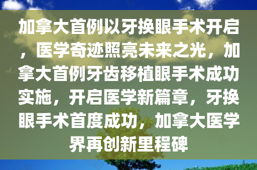 加拿大首例以牙换眼手术开启，医学奇迹照亮未来之光，加拿大首例牙齿移植眼手术成功实施，开启医学新篇章，牙换眼手术首度成功，加拿大医学界再创新里程碑