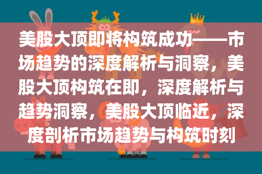 美股大顶即将构筑成功——市场趋势的深度解析与洞察，美股大顶构筑在即，深度解析与趋势洞察，美股大顶临近，深度剖析市场趋势与构筑时刻