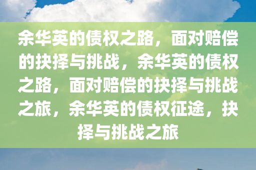 余华英的债权之路，面对赔偿的抉择与挑战，余华英的债权之路，面对赔偿的抉择与挑战之旅，余华英的债权征途，抉择与挑战之旅