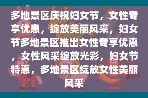 多地景区庆祝妇女节，女性专享优惠，绽放美丽风采，妇女节多地景区推出女性专享优惠，女性风采绽放光彩，妇女节特惠，多地景区绽放女性美丽风采