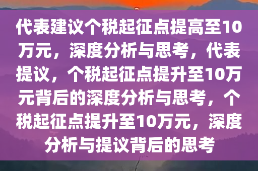 代表建议个税起征点提高至10万元，深度分析与思考，代表提议，个税起征点提升至10万元背后的深度分析与思考，个税起征点提升至10万元，深度分析与提议背后的思考