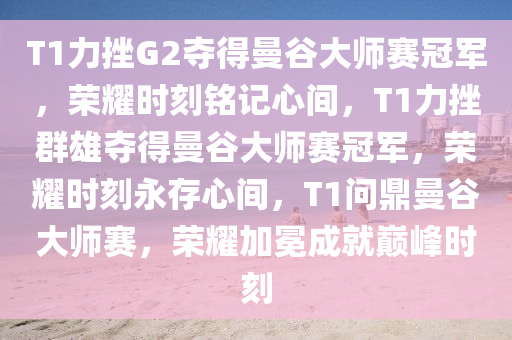 T1力挫G2夺得曼谷大师赛冠军，荣耀时刻铭记心间，T1力挫群雄夺得曼谷大师赛冠军，荣耀时刻永存心间，T1问鼎曼谷大师赛，荣耀加冕成就巅峰时刻