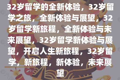 32岁留学的全新体验，32岁留学之旅，全新体验与展望，32岁留学新旅程，全新体验与未来展望，32岁留学新体验与展望，开启人生新旅程，32岁留学，新旅程，新体验，未来展望