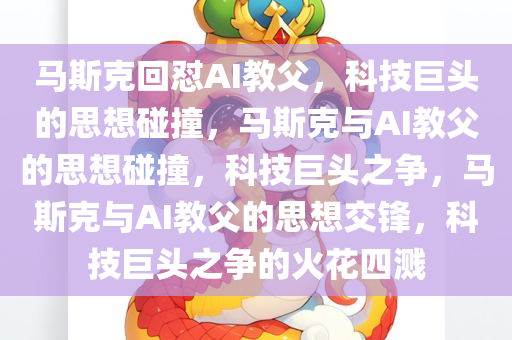 马斯克回怼AI教父，科技巨头的思想碰撞，马斯克与AI教父的思想碰撞，科技巨头之争，马斯克与AI教父的思想交锋，科技巨头之争的火花四溅