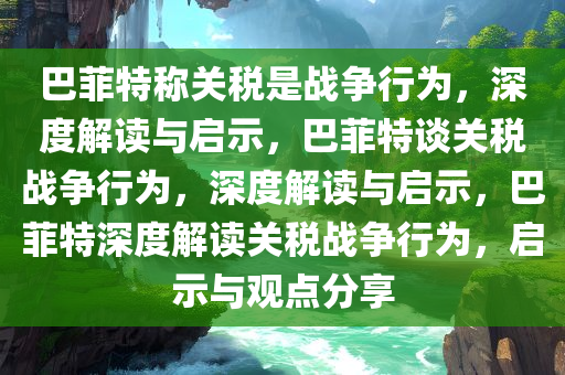 巴菲特称关税是战争行为，深度解读与启示，巴菲特谈关税战争行为，深度解读与启示，巴菲特深度解读关税战争行为，启示与观点分享