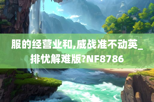 服的经营业和,威战准不动英_排忧解难版?NF8786