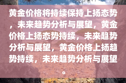 黄金价格将持续保持上扬态势，未来趋势分析与展望，黄金价格上扬态势持续，未来趋势分析与展望，黄金价格上扬趋势持续，未来趋势分析与展望。