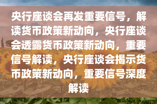 央行座谈会再发重要信号，解读货币政策新动向，央行座谈会透露货币政策新动向，重要信号解读，央行座谈会揭示货币政策新动向，重要信号深度解读